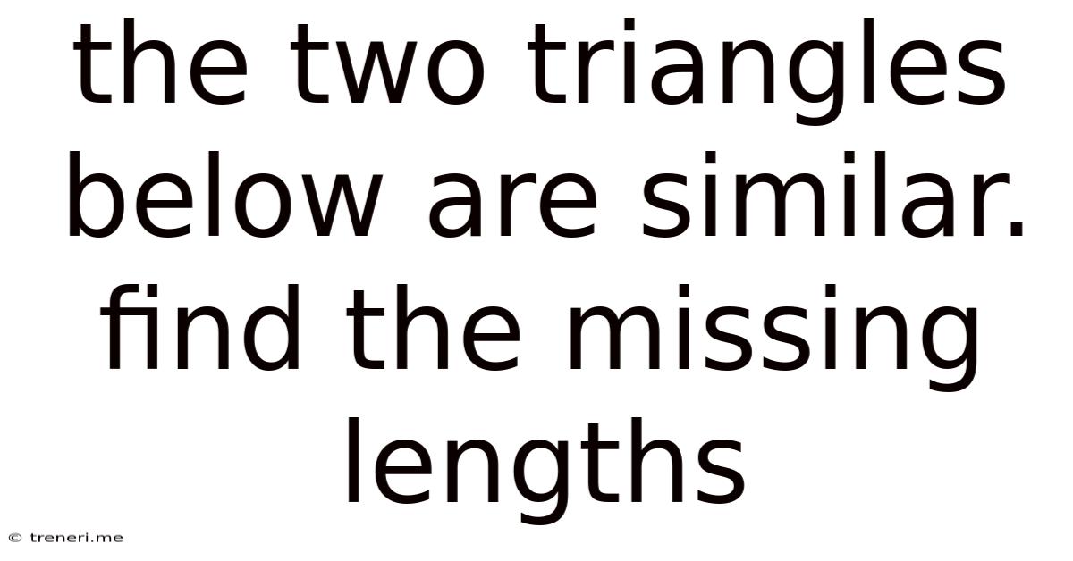 The Two Triangles Below Are Similar. Find The Missing Lengths