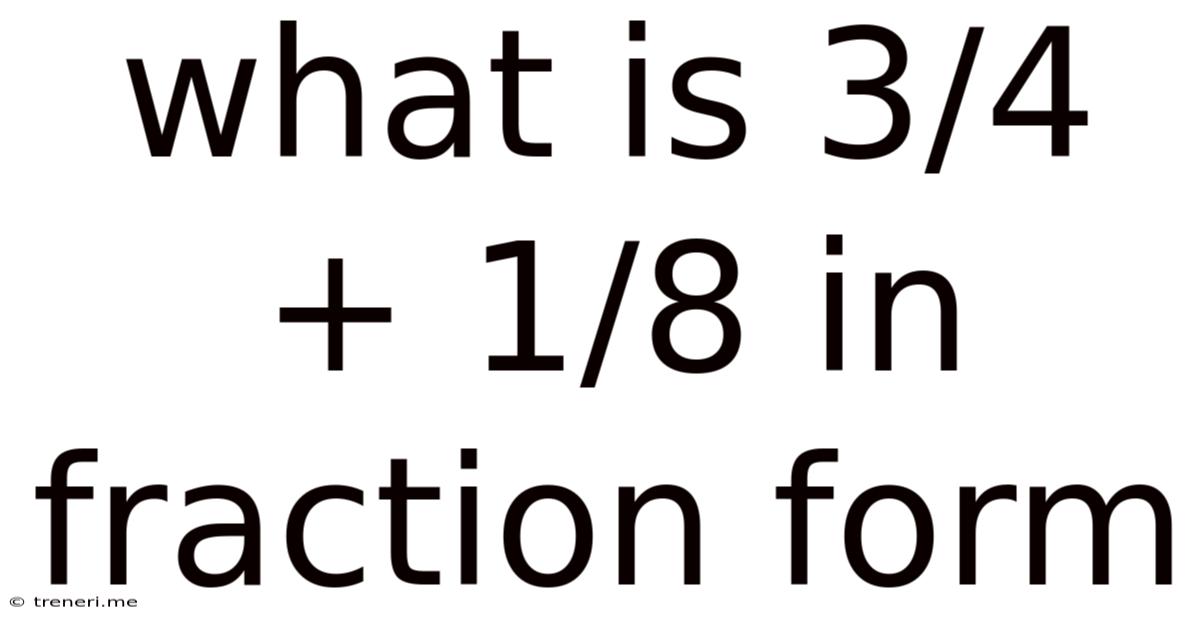 What Is 3/4 + 1/8 In Fraction Form