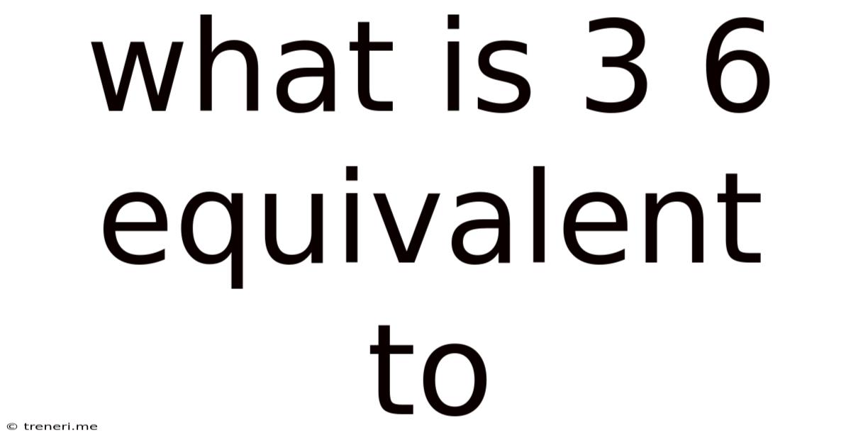 What Is 3 6 Equivalent To