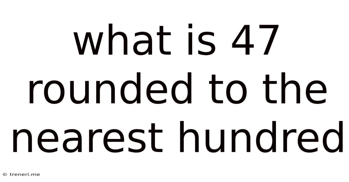What Is 47 Rounded To The Nearest Hundred