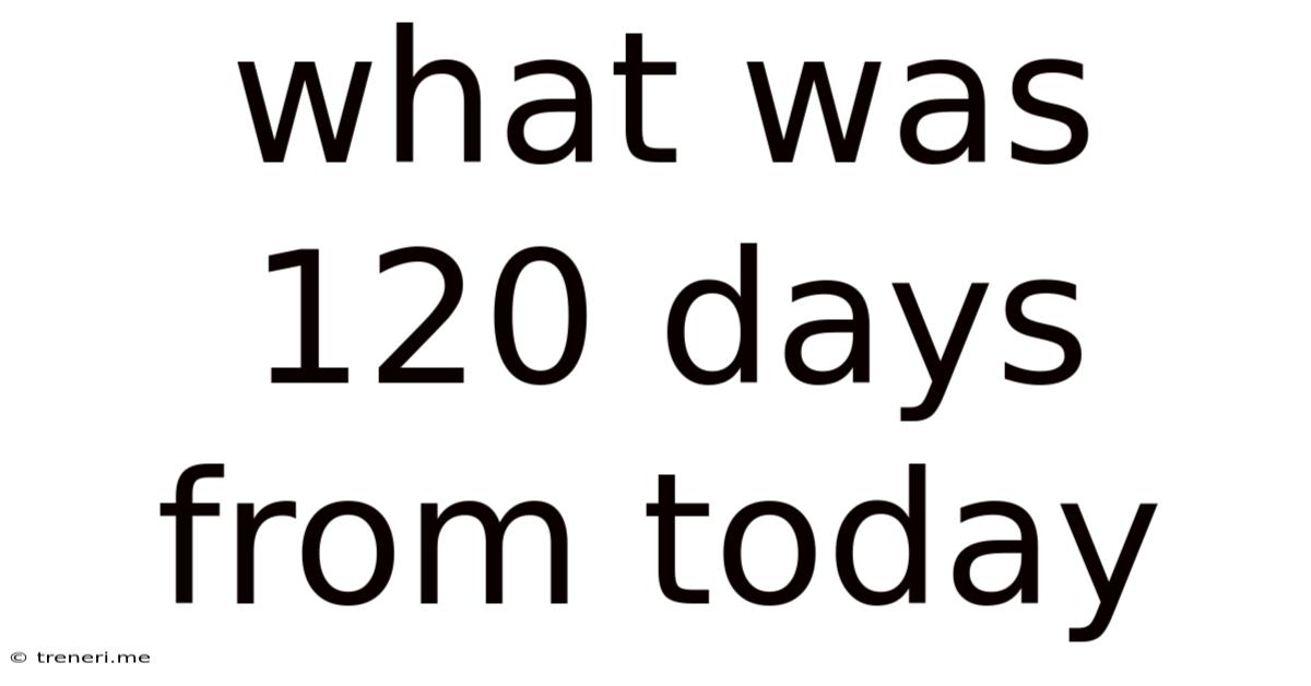 What Was 120 Days From Today