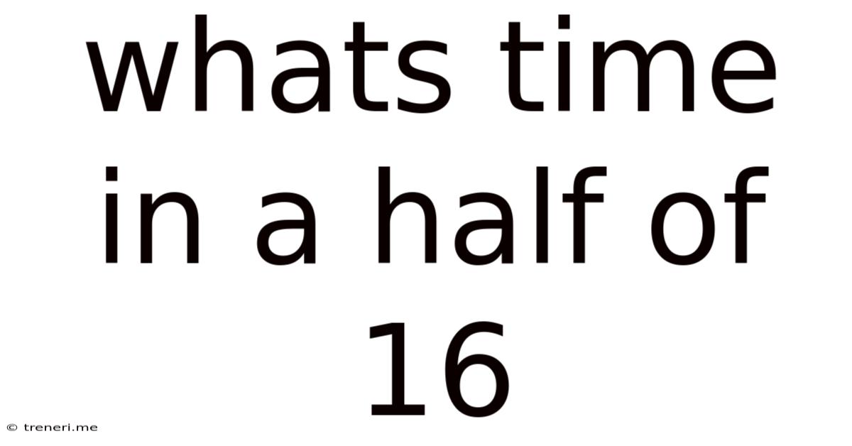 Whats Time In A Half Of 16