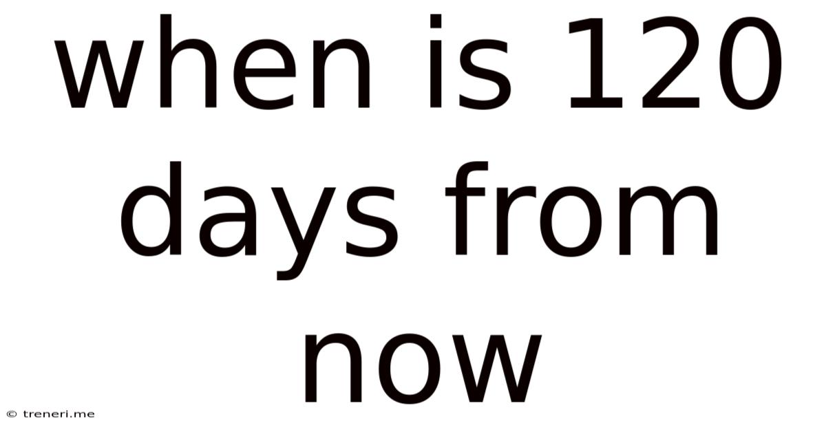 When Is 120 Days From Now