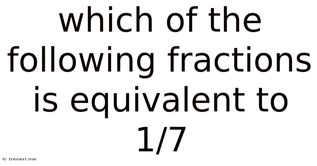 Which Of The Following Fractions Is Equivalent To 1/7