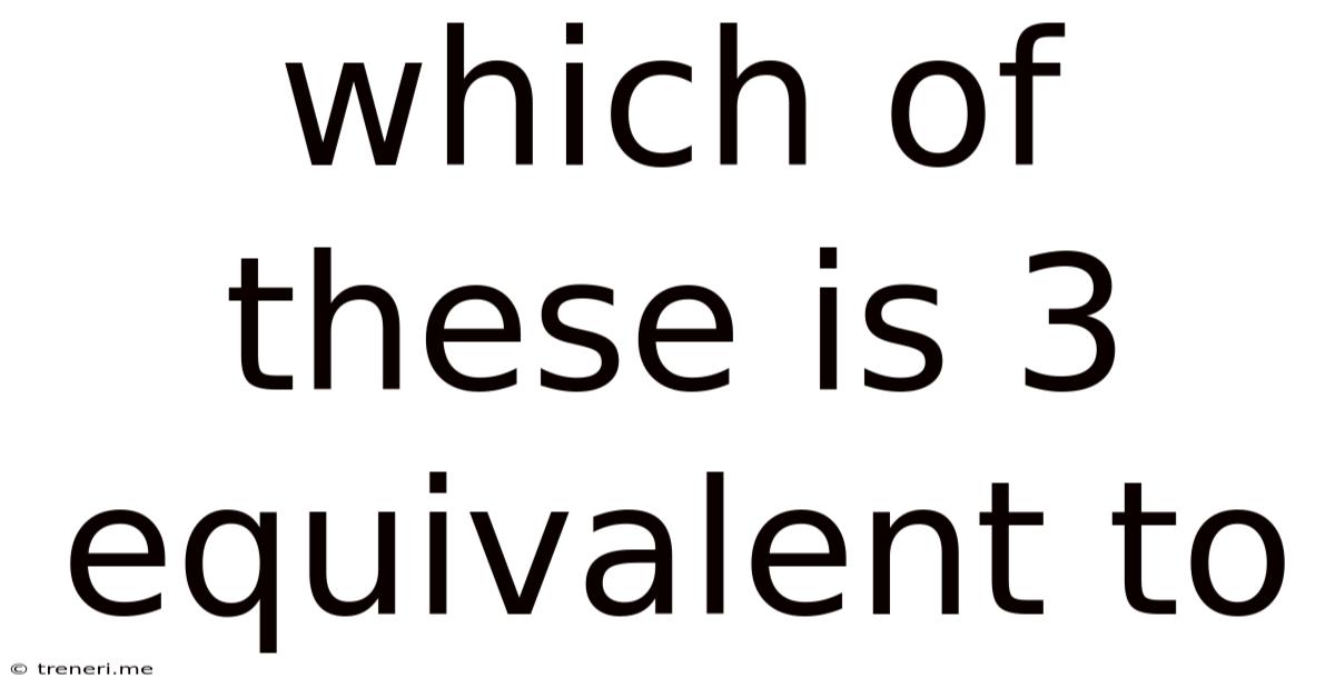 Which Of These Is 3 Equivalent To
